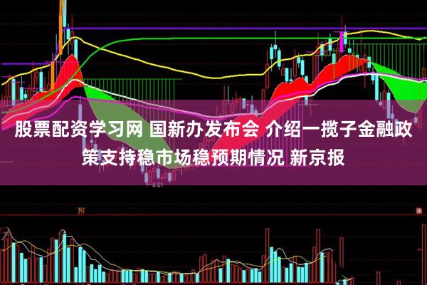 股票配资学习网 国新办发布会 介绍一揽子金融政策支持稳市场稳预期情况 新京报