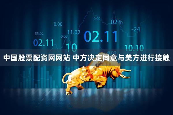 中国股票配资网网站 中方决定同意与美方进行接触