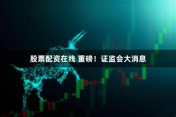 股票配资在线 重磅！证监会大消息