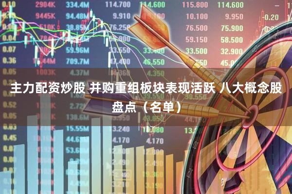 主力配资炒股 并购重组板块表现活跃 八大概念股盘点（名单）