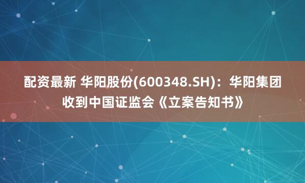 配资最新 华阳股份(600348.SH)：华阳集团收到中国证监会《立案告知书》