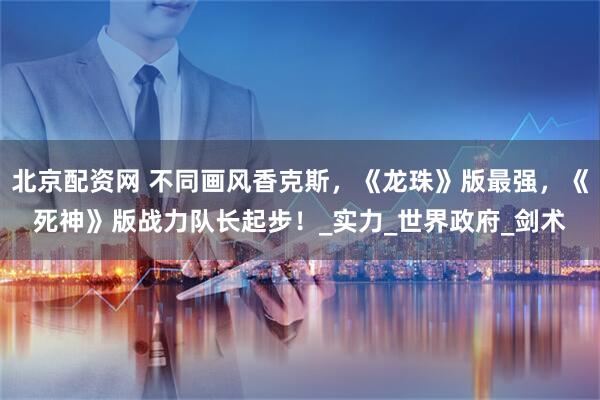 北京配资网 不同画风香克斯，《龙珠》版最强，《死神》版战力队长起步！_实力_世界政府_剑术