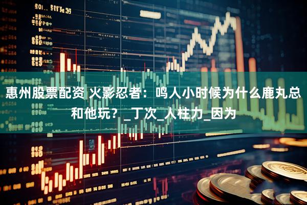 惠州股票配资 火影忍者：鸣人小时候为什么鹿丸总和他玩？_丁次_人柱力_因为
