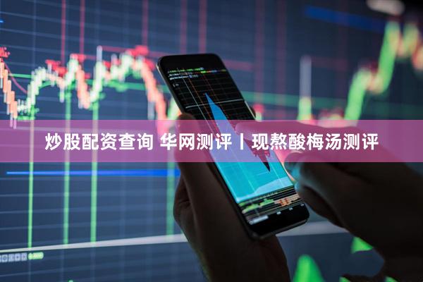 炒股配资查询 华网测评丨现熬酸梅汤测评