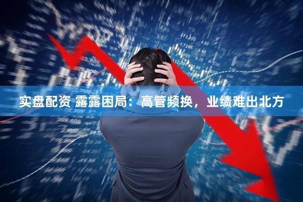 实盘配资 露露困局：高管频换，业绩难出北方