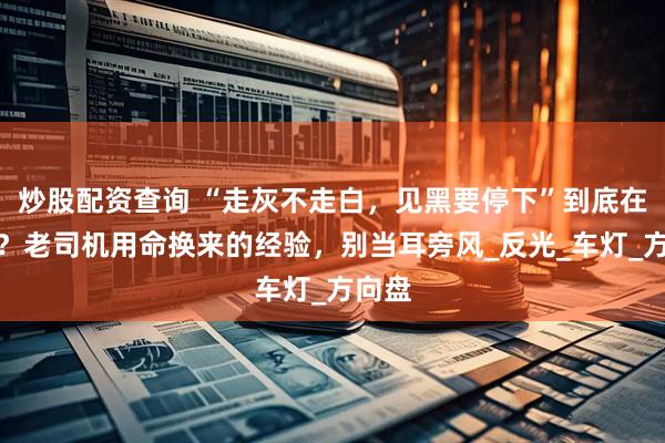 炒股配资查询 “走灰不走白，见黑要停下”到底在说啥？老司机用命换来的经验，别当耳旁风_反光_车灯_方向盘