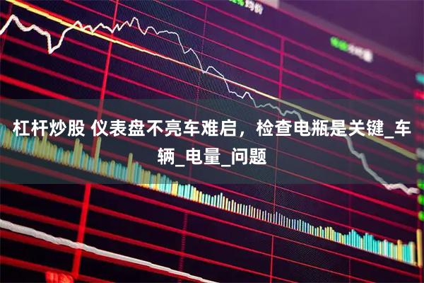 杠杆炒股 仪表盘不亮车难启，检查电瓶是关键_车辆_电量_问题
