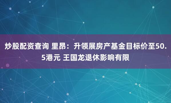 炒股配资查询 里昂：升领展房产基金目标价至50.5港元 王国龙退休影响有限