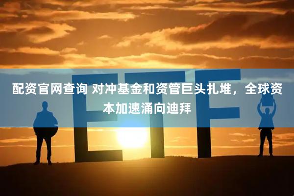 配资官网查询 对冲基金和资管巨头扎堆，全球资本加速涌向迪拜