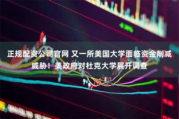 正规配资公司官网 又一所美国大学面临资金削减威胁！美政府对杜克大学展开调查