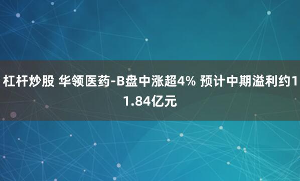 杠杆炒股 华领医药-B盘中涨超4% 预计中期溢利约11.84亿元
