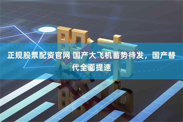 正规股票配资官网 国产大飞机蓄势待发，国产替代全面提速