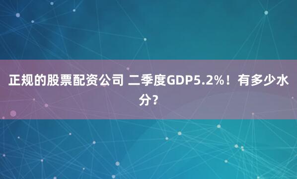 正规的股票配资公司 二季度GDP5.2%！有多少水分？