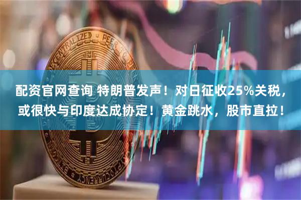 配资官网查询 特朗普发声！对日征收25%关税，或很快与印度达成协定！黄金跳水，股市直拉！
