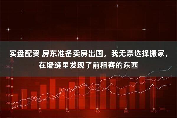 实盘配资 房东准备卖房出国，我无奈选择搬家，在墙缝里发现了前租客的东西