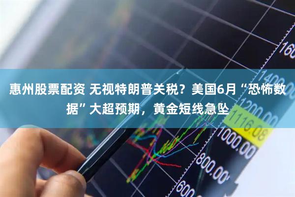 惠州股票配资 无视特朗普关税？美国6月“恐怖数据”大超预期，黄金短线急坠