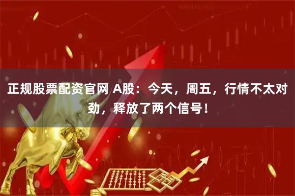 正规股票配资官网 A股：今天，周五，行情不太对劲，释放了两个信号！