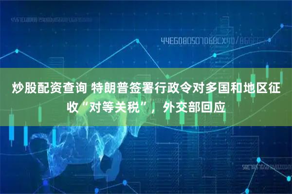 炒股配资查询 特朗普签署行政令对多国和地区征收“对等关税”，外交部回应
