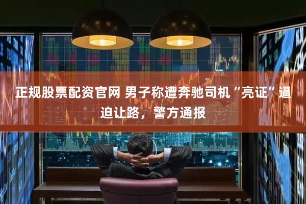正规股票配资官网 男子称遭奔驰司机“亮证”逼迫让路，警方通报