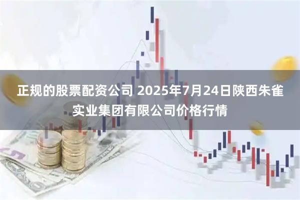 正规的股票配资公司 2025年7月24日陕西朱雀实业集团有限公司价格行情