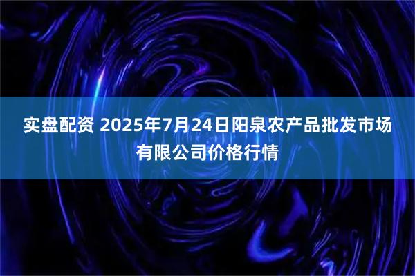 实盘配资 2025年7月24日阳泉农产品批发市场有限公司价格行情