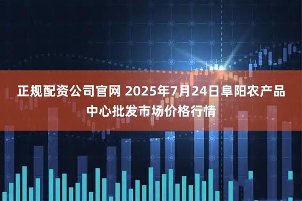 正规配资公司官网 2025年7月24日阜阳农产品中心批发市场价格行情