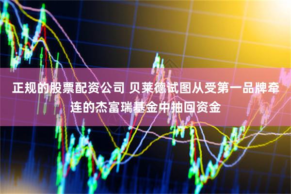 正规的股票配资公司 贝莱德试图从受第一品牌牵连的杰富瑞基金中抽回资金