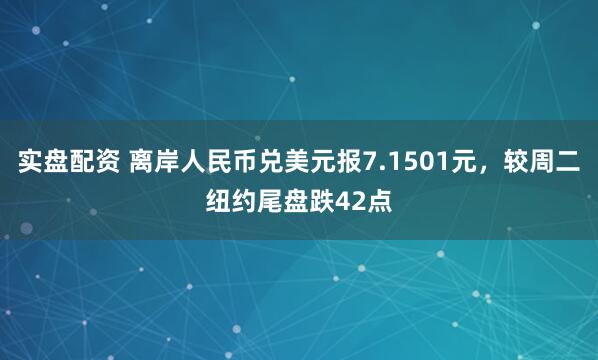 实盘配资 离岸人民币兑美元报7.1501元，较周二纽约尾盘跌42点