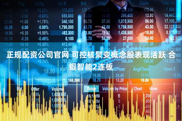 正规配资公司官网 可控核聚变概念股表现活跃 合锻智能2连板