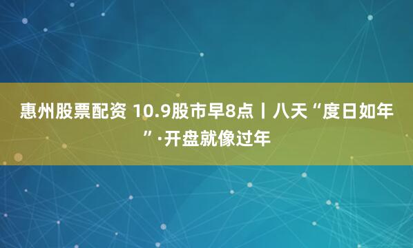 惠州股票配资 10.9股市早8点丨八天“度日如年”·开盘就像过年