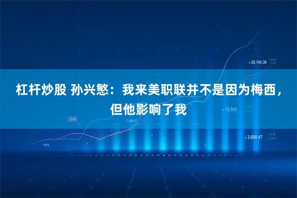 杠杆炒股 孙兴慜：我来美职联并不是因为梅西，但他影响了我