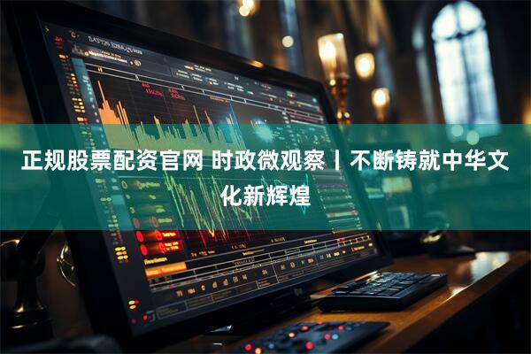 正规股票配资官网 时政微观察丨不断铸就中华文化新辉煌