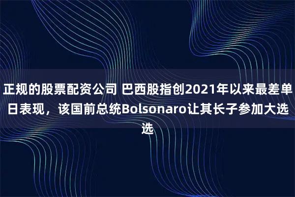 正规的股票配资公司 巴西股指创2021年以来最差单日表现，该国前总统Bolsonaro让其长子参加大选