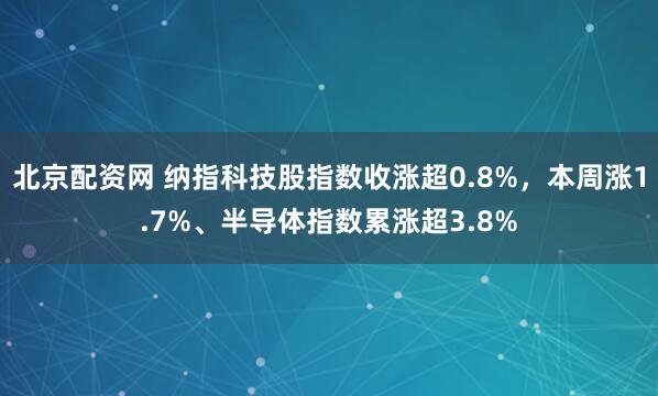 北京配资网 纳指科技股指数收涨超0.8%,本周涨1.7%、半导体指数累涨超3.8%