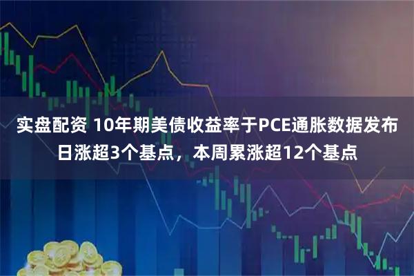 实盘配资 10年期美债收益率于PCE通胀数据发布日涨超3个基点,本周累涨超12个基点