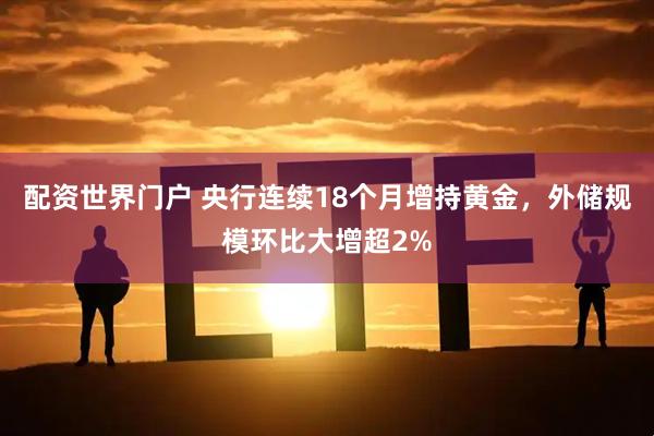配资世界门户 央行连续18个月增持黄金，外储规模环比大增超2%