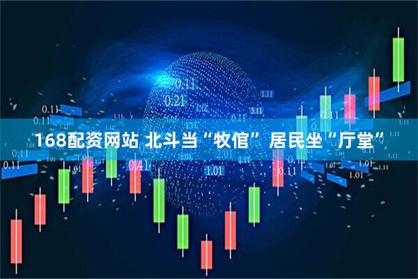168配资网站 北斗当“牧倌” 居民坐“厅堂”