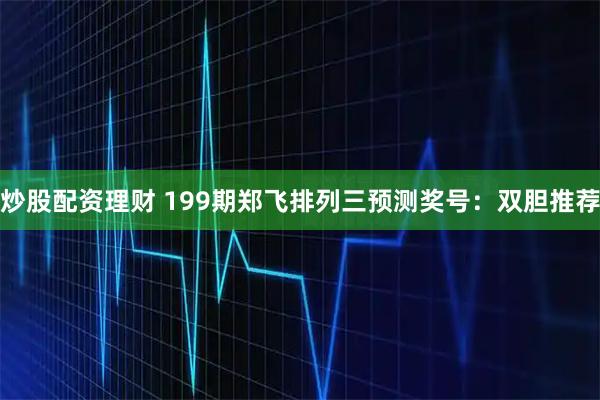 炒股配资理财 199期郑飞排列三预测奖号：双胆推荐