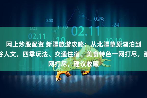 网上炒股配资 新疆旅游攻略：从北疆草原湖泊到南疆峡谷人文，四季玩法、交通住宿、美食特色一网打尽，建议收藏