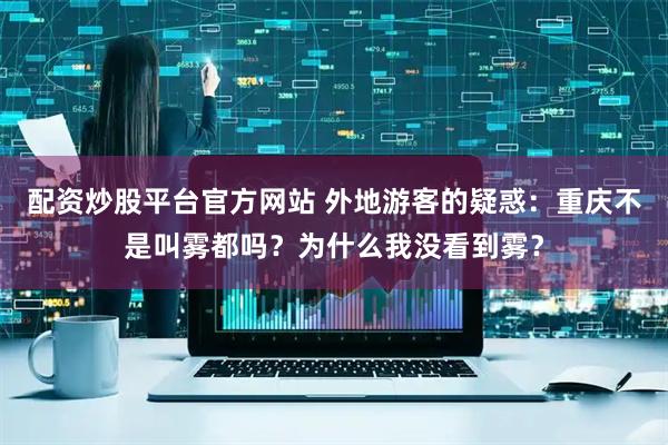 配资炒股平台官方网站 外地游客的疑惑：重庆不是叫雾都吗？为什么我没看到雾？